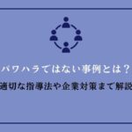 パワハラに当たらない事例は?職場で問題とならない適切な指導や対応のポイント