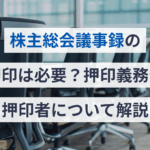 株主総会 誰の印鑑？議事録や書類の押印ルールと実務対応